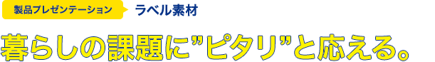 暮らしの課題に“ピタリ”と応える。