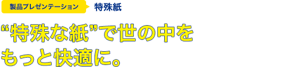 “特殊な紙”で世の中をもっと快適に。