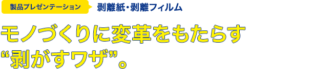 モノづくりに変革をもたらす"剥がすワザ"。