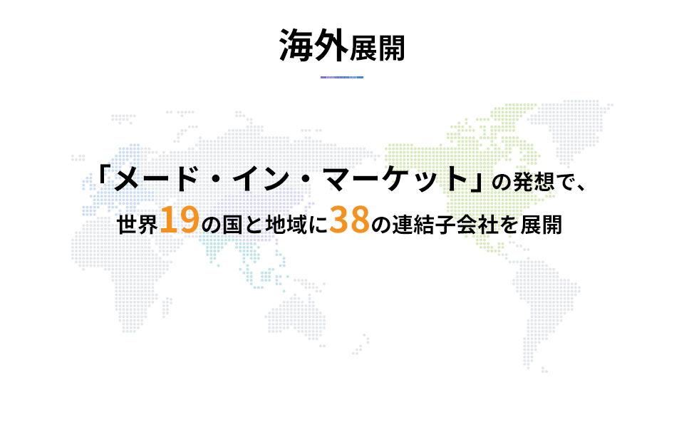 海外展開：「メード・イン・マーケット」の発想で、世界19の国と地域に38の連結子会社を展開