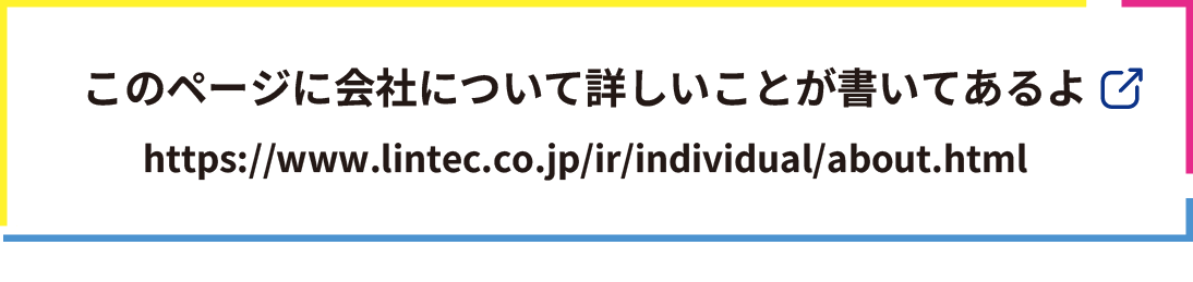 このページに会社について詳しいことが書いてあるよ https://www.lintec.co.jp/ir/individual/about.html