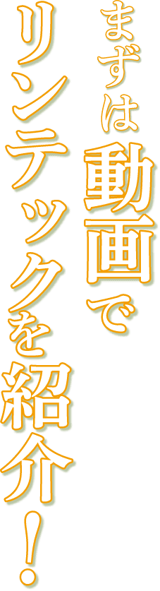 まずは動画でリンテックを紹介！ 