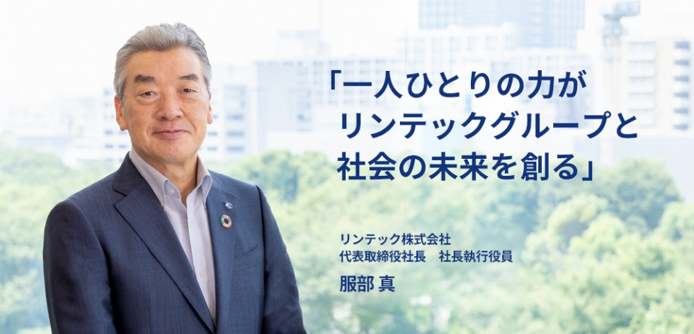 一人ひとりの力がリンテックグループと社会の未来を創る リンテック株式会社 代表取締役社長　社長執行役員 服部 真